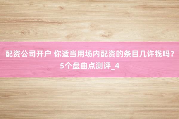 配资公司开户 你适当用场内配资的条目几许钱吗？5个盘曲点测评_4