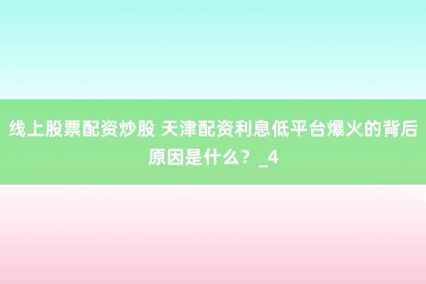 线上股票配资炒股 天津配资利息低平台爆火的背后原因是什么？_4