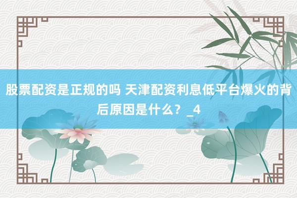 股票配资是正规的吗 天津配资利息低平台爆火的背后原因是什么？_4