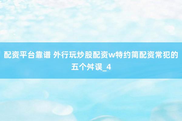 配资平台靠谱 外行玩炒股配资w特约简配资常犯的五个舛误_4