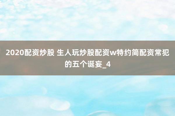 2020配资炒股 生人玩炒股配资w特约简配资常犯的五个诞妄_4