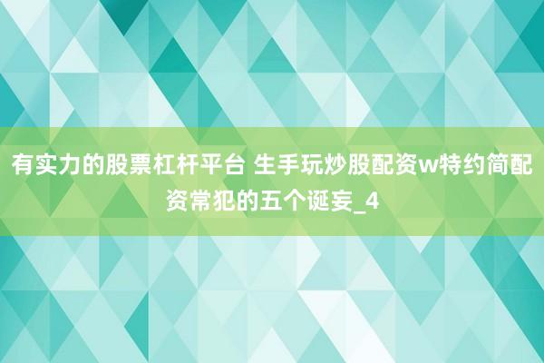有实力的股票杠杆平台 生手玩炒股配资w特约简配资常犯的五个诞妄_4