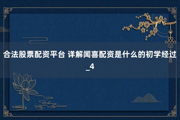 合法股票配资平台 详解闻喜配资是什么的初学经过_4