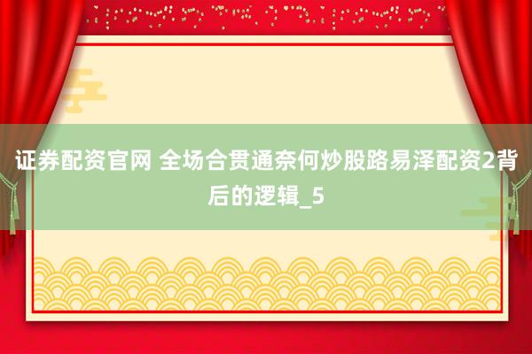 证券配资官网 全场合贯通奈何炒股路易泽配资2背后的逻辑_5