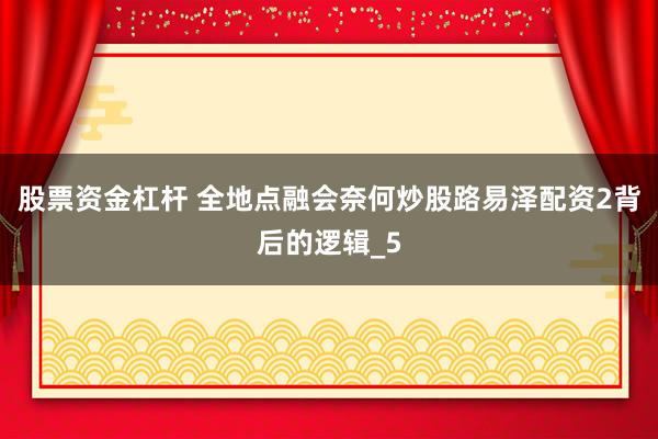 股票资金杠杆 全地点融会奈何炒股路易泽配资2背后的逻辑_5