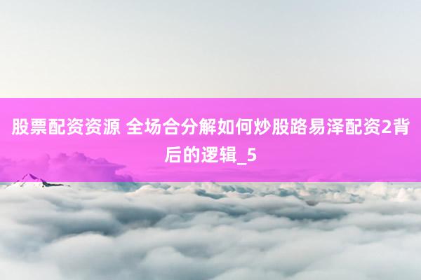 股票配资资源 全场合分解如何炒股路易泽配资2背后的逻辑_5