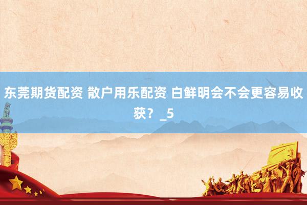 东莞期货配资 散户用乐配资 白鲜明会不会更容易收获？_5