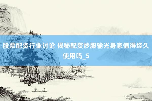 股票配资行业讨论 揭秘配资炒股输光身家值得经久使用吗_5
