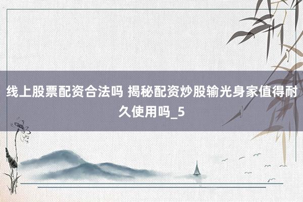 线上股票配资合法吗 揭秘配资炒股输光身家值得耐久使用吗_5