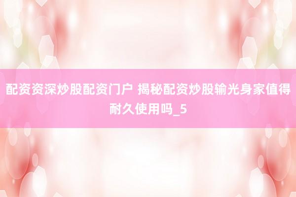 配资资深炒股配资门户 揭秘配资炒股输光身家值得耐久使用吗_5