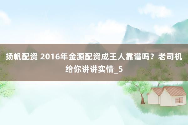 扬帆配资 2016年金源配资成王人靠谱吗？老司机给你讲讲实情_5