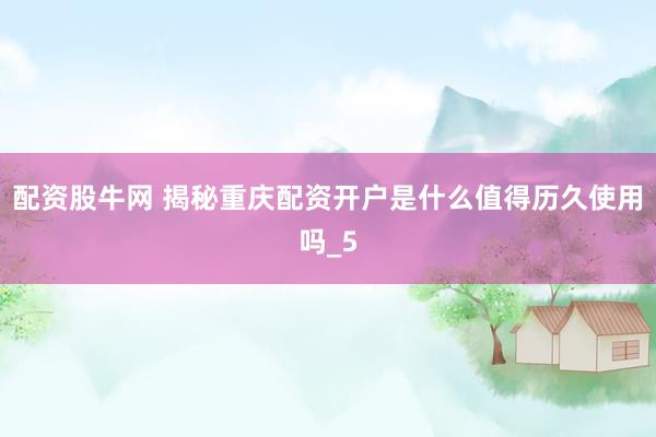 配资股牛网 揭秘重庆配资开户是什么值得历久使用吗_5