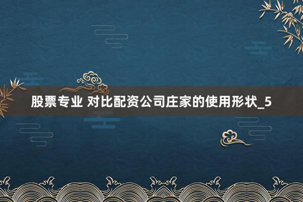 股票专业 对比配资公司庄家的使用形状_5