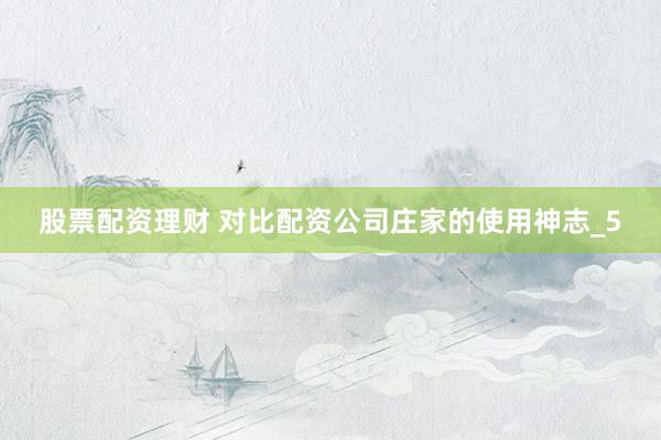 股票配资理财 对比配资公司庄家的使用神志_5