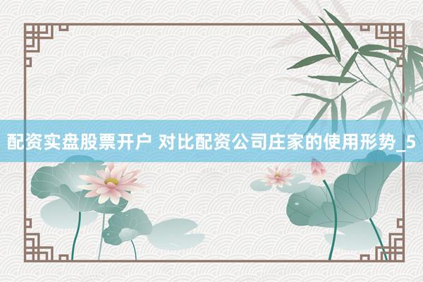 配资实盘股票开户 对比配资公司庄家的使用形势_5