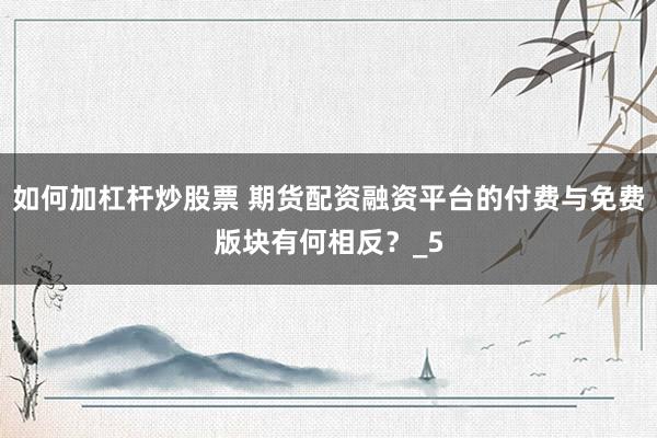 如何加杠杆炒股票 期货配资融资平台的付费与免费版块有何相反？_5