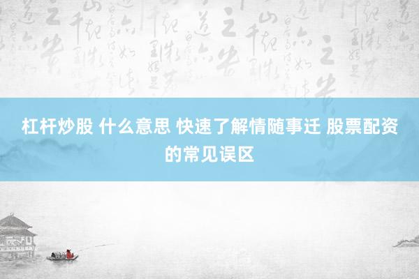 杠杆炒股 什么意思 快速了解情随事迁 股票配资的常见误区