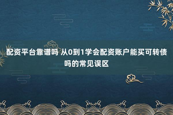 配资平台靠谱吗 从0到1学会配资账户能买可转债吗的常见误区