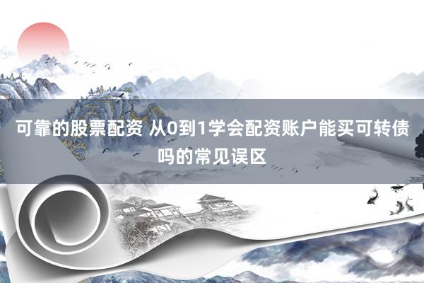 可靠的股票配资 从0到1学会配资账户能买可转债吗的常见误区