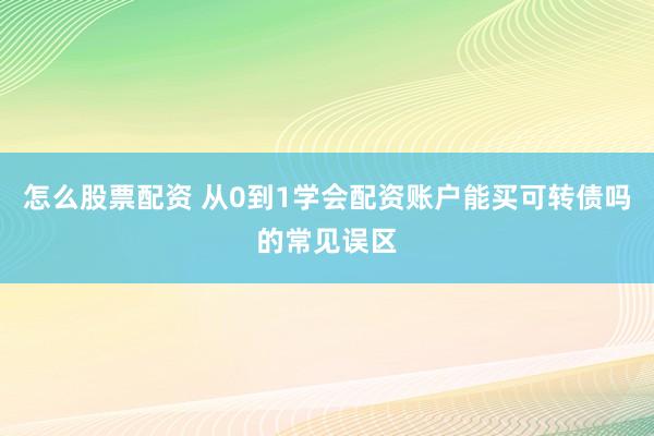 怎么股票配资 从0到1学会配资账户能买可转债吗的常见误区