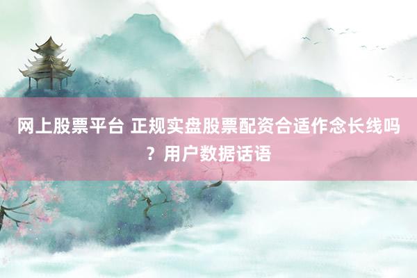 网上股票平台 正规实盘股票配资合适作念长线吗？用户数据话语