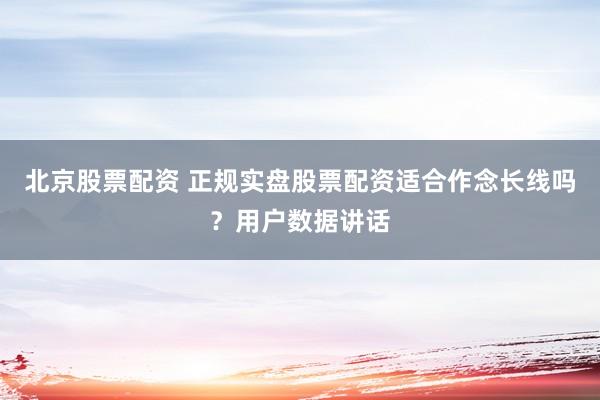 北京股票配资 正规实盘股票配资适合作念长线吗？用户数据讲话