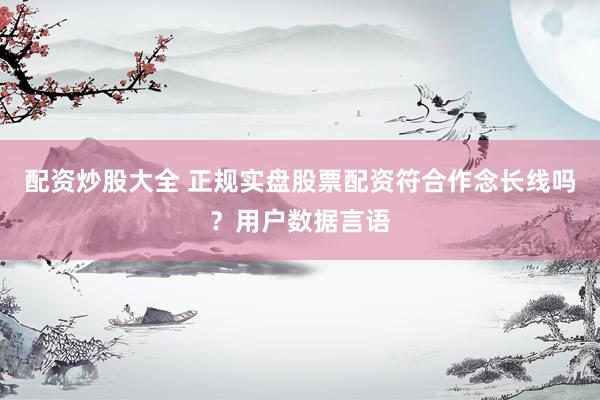 配资炒股大全 正规实盘股票配资符合作念长线吗？用户数据言语