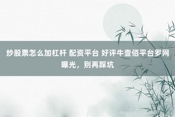 炒股票怎么加杠杆 配资平台 好评牛壹佰平台罗网曝光，别再踩坑