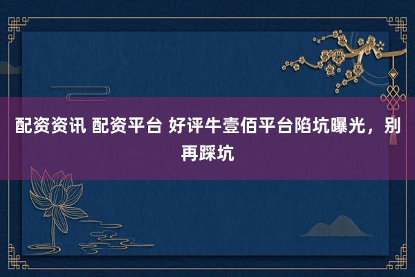 配资资讯 配资平台 好评牛壹佰平台陷坑曝光，别再踩坑