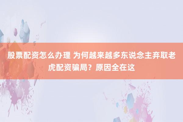 股票配资怎么办理 为何越来越多东说念主弃取老虎配资骗局？原因全在这