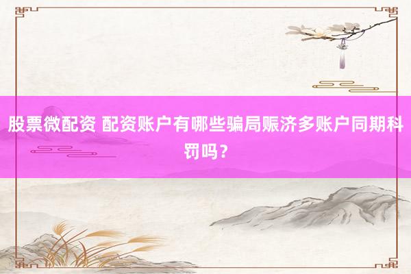 股票微配资 配资账户有哪些骗局赈济多账户同期科罚吗？