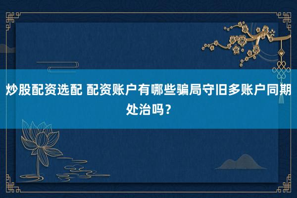 炒股配资选配 配资账户有哪些骗局守旧多账户同期处治吗？