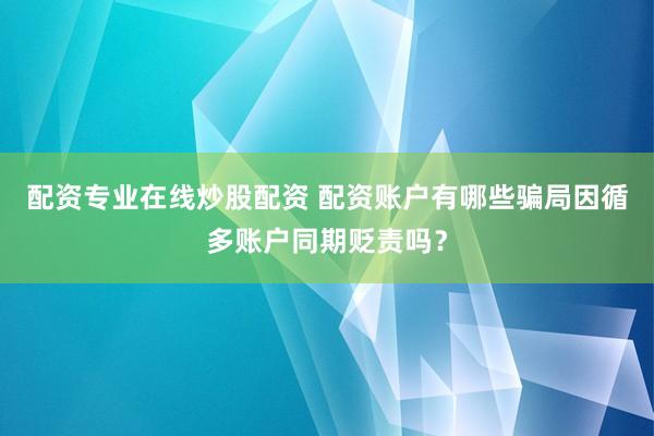 配资专业在线炒股配资 配资账户有哪些骗局因循多账户同期贬责吗？
