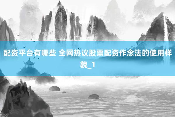 配资平台有哪些 全网热议股票配资作念法的使用样貌_1