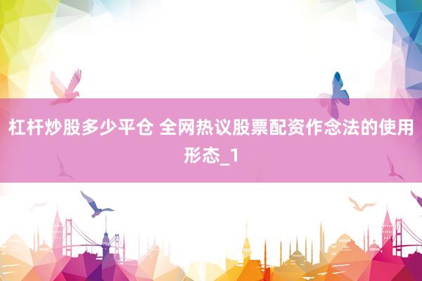 杠杆炒股多少平仓 全网热议股票配资作念法的使用形态_1