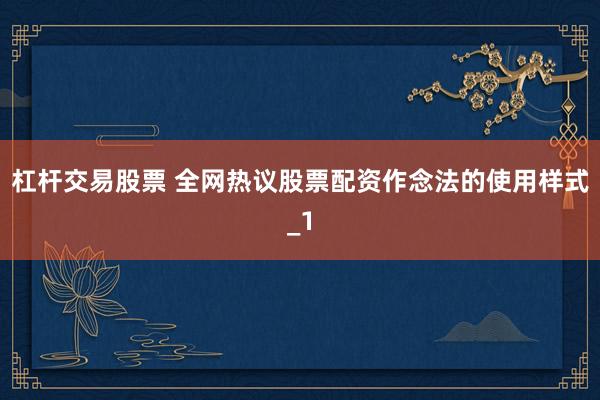 杠杆交易股票 全网热议股票配资作念法的使用样式_1
