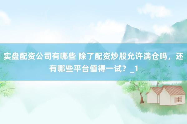 实盘配资公司有哪些 除了配资炒股允许满仓吗，还有哪些平台值得一试？_1