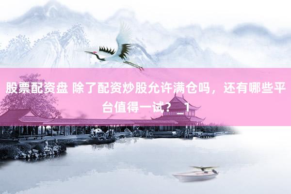 股票配资盘 除了配资炒股允许满仓吗，还有哪些平台值得一试？_1