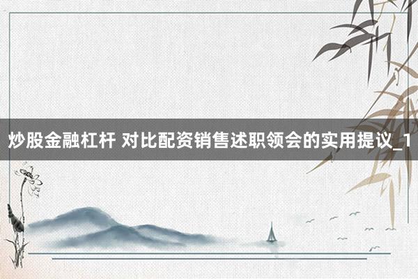 炒股金融杠杆 对比配资销售述职领会的实用提议_1