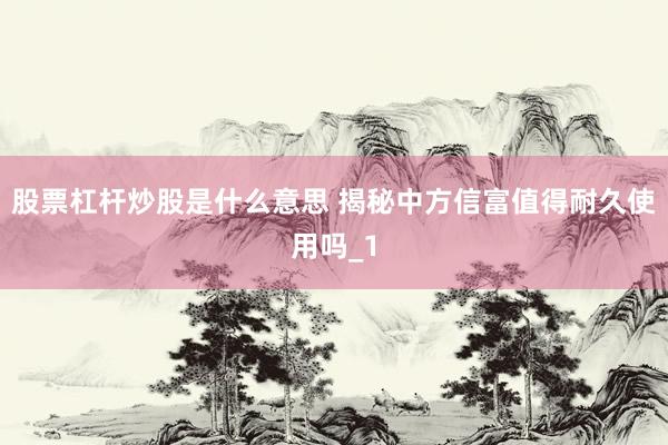 股票杠杆炒股是什么意思 揭秘中方信富值得耐久使用吗_1