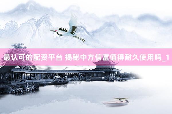 最认可的配资平台 揭秘中方信富值得耐久使用吗_1