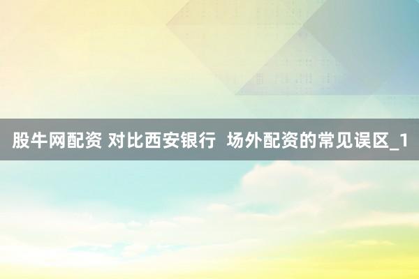 股牛网配资 对比西安银行  场外配资的常见误区_1