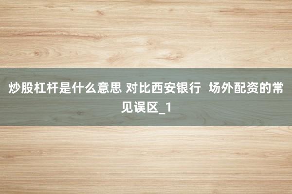 炒股杠杆是什么意思 对比西安银行  场外配资的常见误区_1