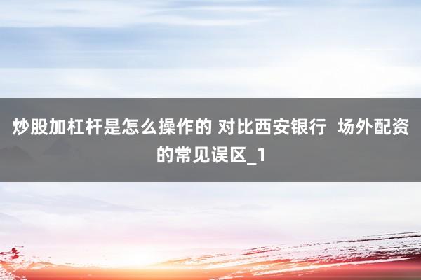 炒股加杠杆是怎么操作的 对比西安银行  场外配资的常见误区_1