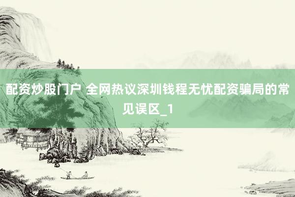 配资炒股门户 全网热议深圳钱程无忧配资骗局的常见误区_1