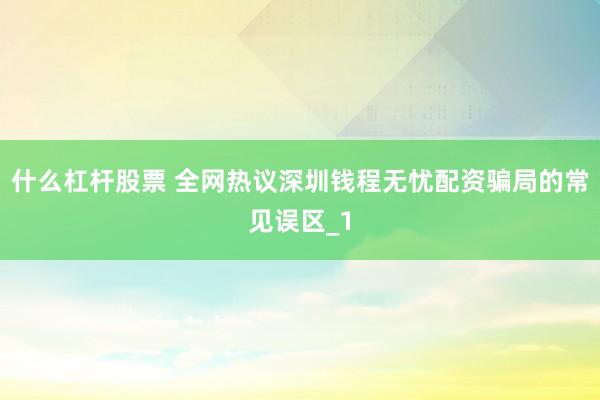 什么杠杆股票 全网热议深圳钱程无忧配资骗局的常见误区_1