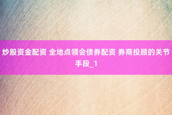 炒股资金配资 全地点领会债券配资 券商投顾的关节手段_1