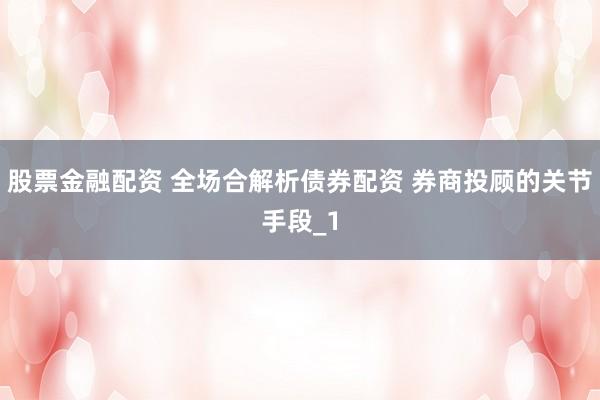 股票金融配资 全场合解析债券配资 券商投顾的关节手段_1