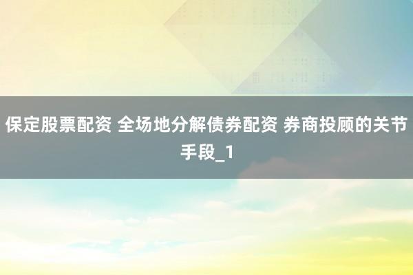 保定股票配资 全场地分解债券配资 券商投顾的关节手段_1