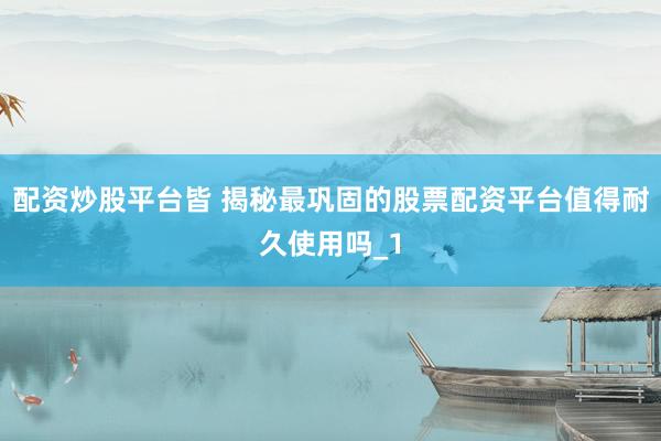 配资炒股平台皆 揭秘最巩固的股票配资平台值得耐久使用吗_1